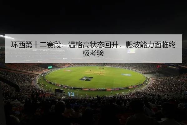 环西第十二赛段：温格高状态回升，爬坡能力面临终极考验