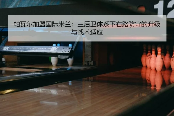 帕瓦尔加盟国际米兰：三后卫体系下右路防守的升级与战术适应