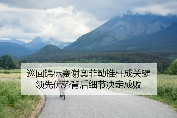 巡回锦标赛谢奥菲勒推杆成关键 领先优势背后细节决定成败