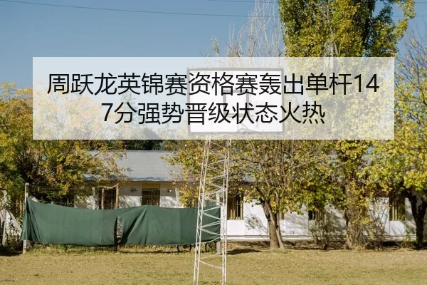 周跃龙英锦赛资格赛轰出单杆147分强势晋级状态火热